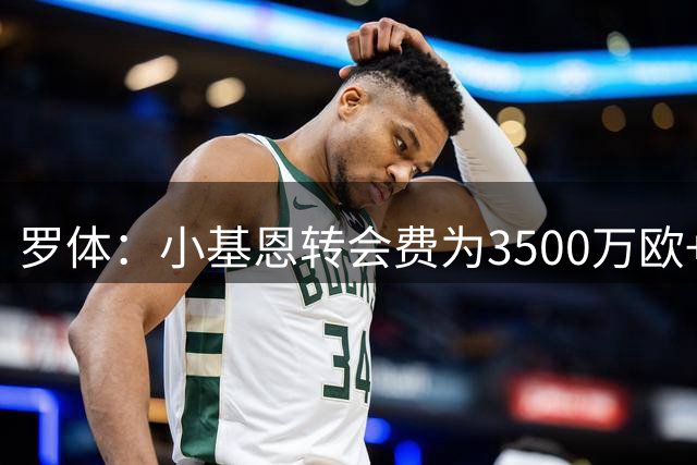 罗体：小基恩转会费为3500万欧+500万浮动，紫百合有二次转会分成